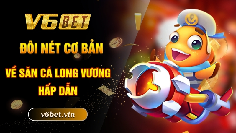 Bắn Cá Long Vương - Chinh Phục Đại Dương Trong Lòng Bàn Tay 2 Đôi nét cơ bản về săn cá Long Vương hấp dẫn