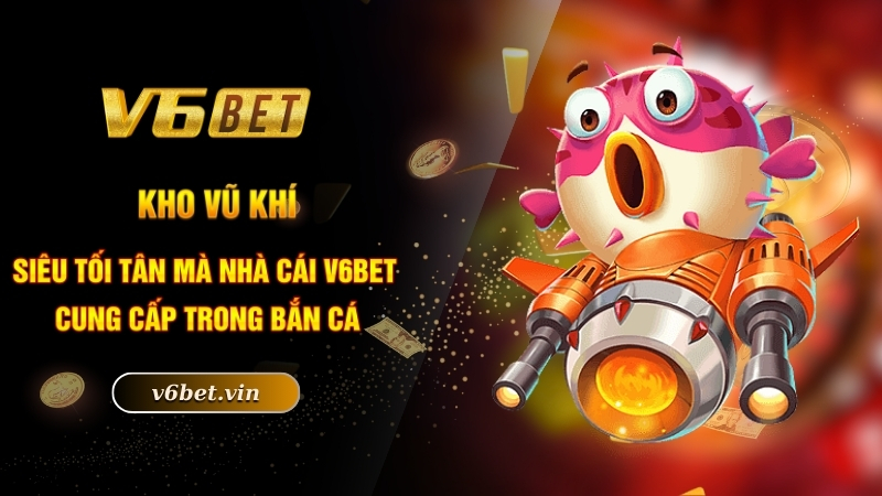 Kho vũ khí siêu tối tân mà nhà cái V6bet cung cấp trong bắn cá