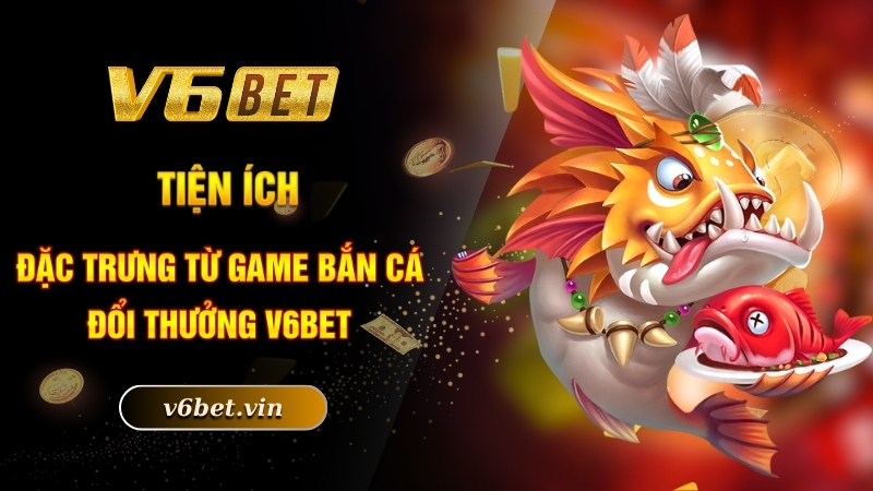 Bắn Cá Xèng - Game Đổi Thưởng Dẫn Đầu Thị Trường Trực Tuyến 3 Tiện ích đặc trưng từ game bắn cá đổi thưởng V6bet